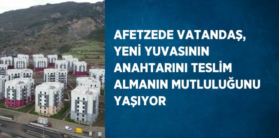 AFETZEDE VATANDAŞ, YENİ YUVASININ ANAHTARINI TESLİM ALMANIN MUTLULUĞUNU YAŞIYOR