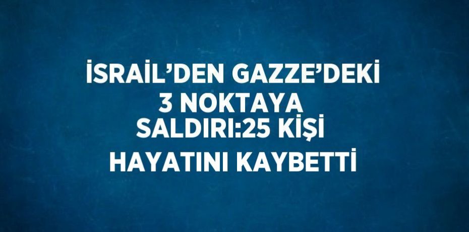 İSRAİL’DEN GAZZE’DEKİ 3 NOKTAYA SALDIRI:25 KİŞİ HAYATINI KAYBETTİ