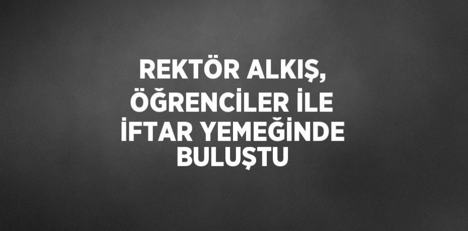 REKTÖR ALKIŞ, ÖĞRENCİLER İLE İFTAR YEMEĞİNDE BULUŞTU