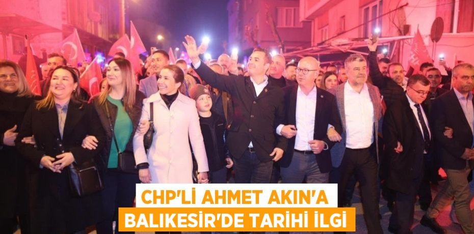 CHP’Lİ AHMET AKIN’A BALIKESİR’DE TARİHİ İLGİ