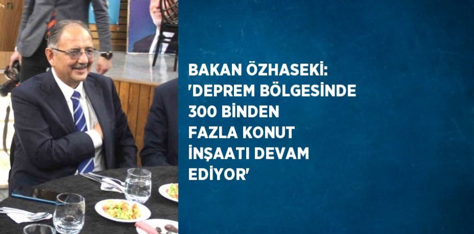 BAKAN ÖZHASEKİ: 'DEPREM BÖLGESİNDE 300 BİNDEN FAZLA KONUT İNŞAATI DEVAM EDİYOR'