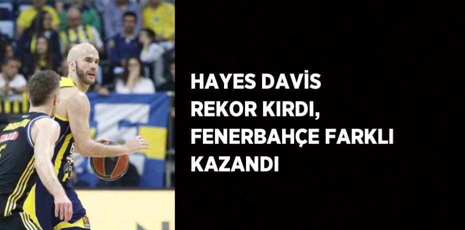 HAYES DAVİS REKOR KIRDI, FENERBAHÇE FARKLI KAZANDI