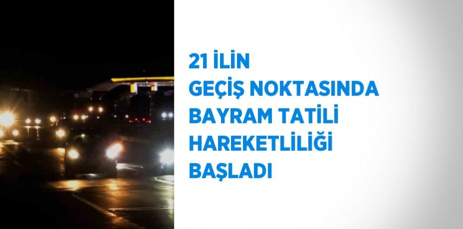 21 İLİN GEÇİŞ NOKTASINDA BAYRAM TATİLİ HAREKETLİLİĞİ BAŞLADI