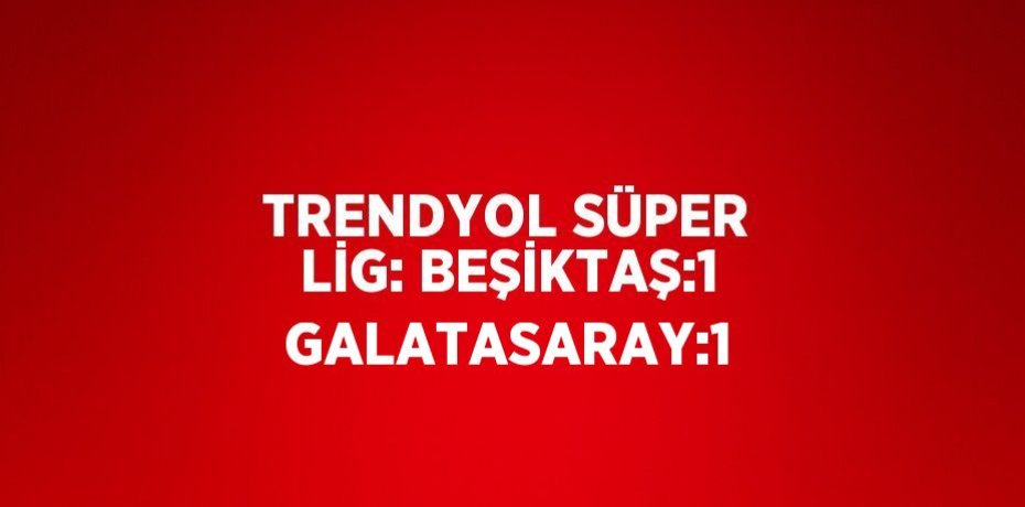 TRENDYOL SÜPER LİG: BEŞİKTAŞ:1 GALATASARAY:1