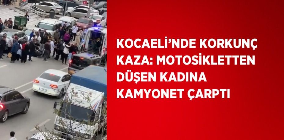 KOCAELİ’NDE KORKUNÇ KAZA: MOTOSİKLETTEN DÜŞEN KADINA KAMYONET ÇARPTI