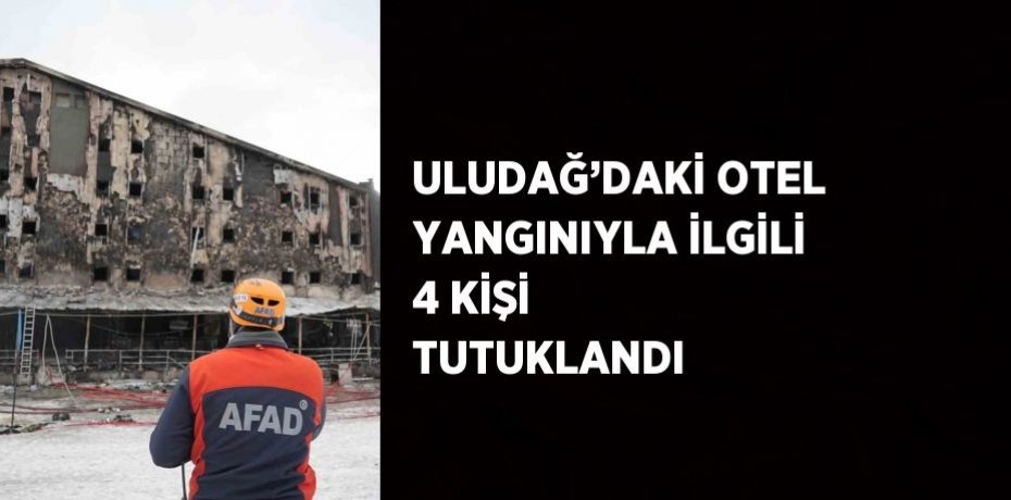 ULUDAĞ’DAKİ OTEL YANGINIYLA İLGİLİ 4 KİŞİ TUTUKLANDI