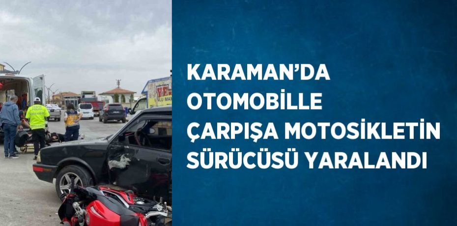 KARAMAN’DA OTOMOBİLLE ÇARPIŞA MOTOSİKLETİN SÜRÜCÜSÜ YARALANDI