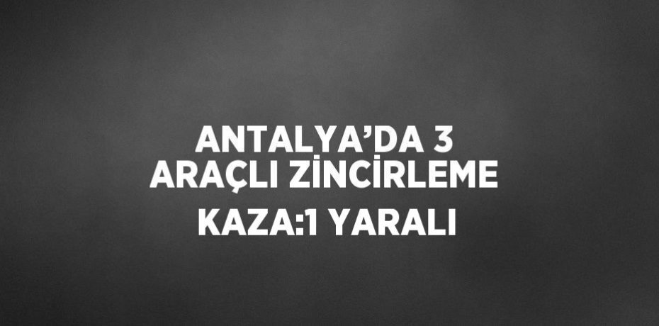 ANTALYA’DA 3 ARAÇLI ZİNCİRLEME KAZA:1 YARALI