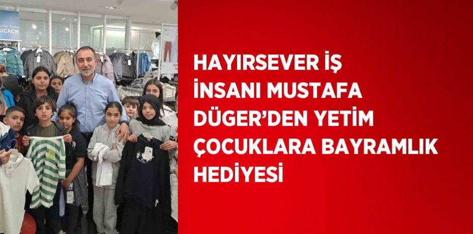HAYIRSEVER İŞ İNSANI MUSTAFA DÜGER’DEN YETİM ÇOCUKLARA BAYRAMLIK HEDİYESİ