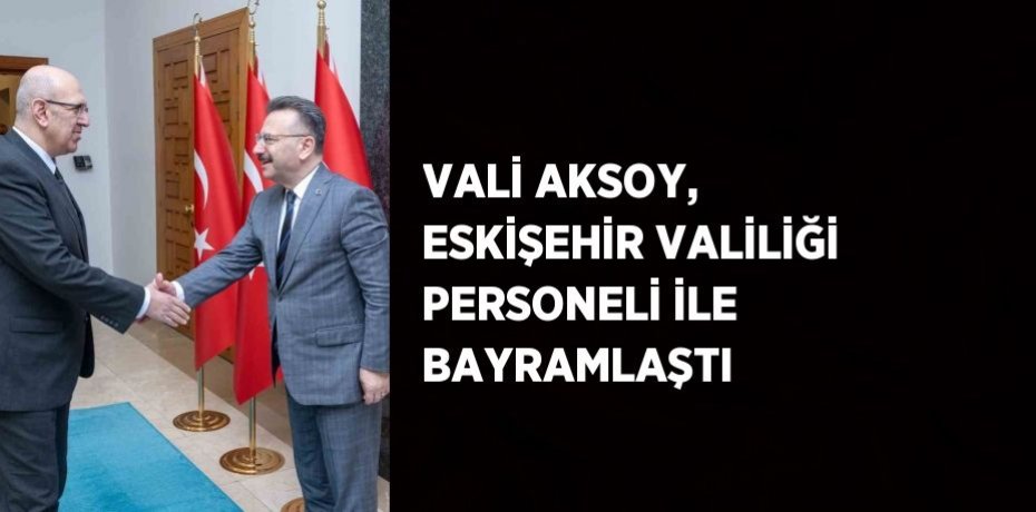 VALİ AKSOY, ESKİŞEHİR VALİLİĞİ PERSONELİ İLE BAYRAMLAŞTI