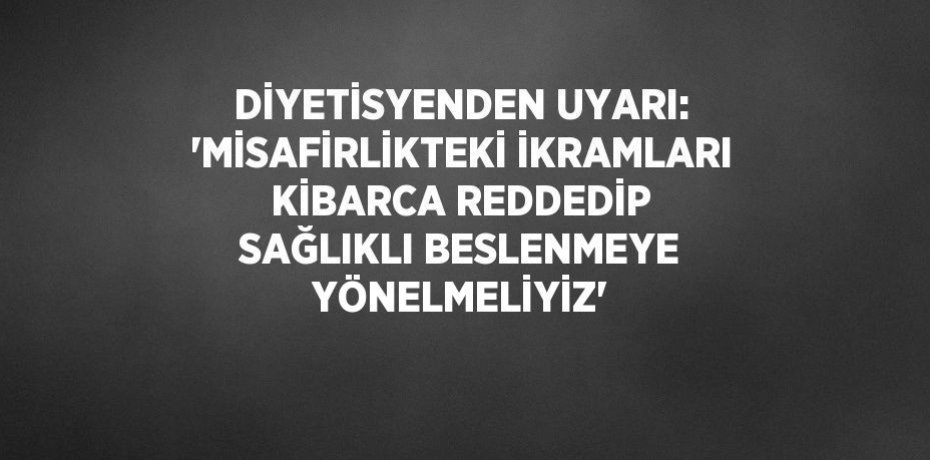 DİYETİSYENDEN UYARI: 'MİSAFİRLİKTEKİ İKRAMLARI KİBARCA REDDEDİP SAĞLIKLI BESLENMEYE YÖNELMELİYİZ'