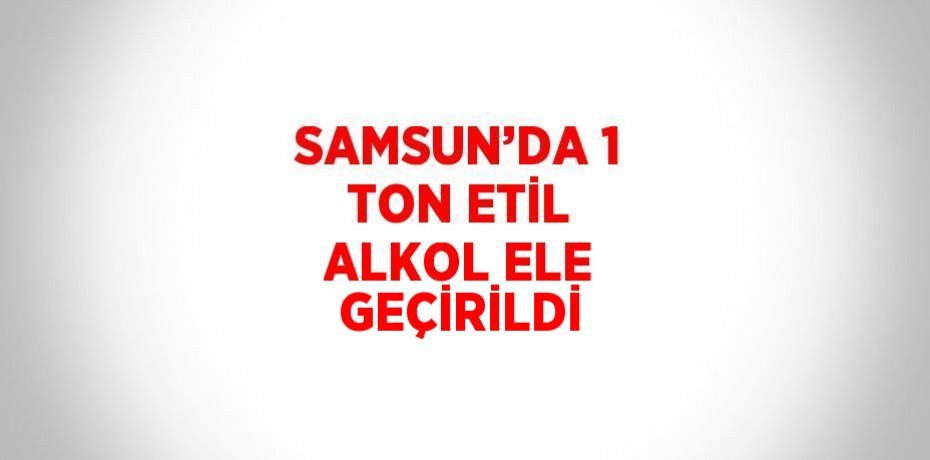 SAMSUN’DA 1 TON ETİL ALKOL ELE GEÇİRİLDİ