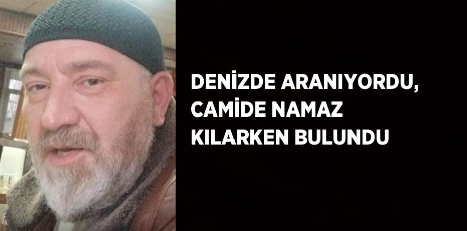 DENİZDE ARANIYORDU, CAMİDE NAMAZ KILARKEN BULUNDU
