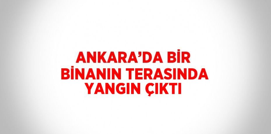ANKARA’DA BİR BİNANIN TERASINDA YANGIN ÇIKTI