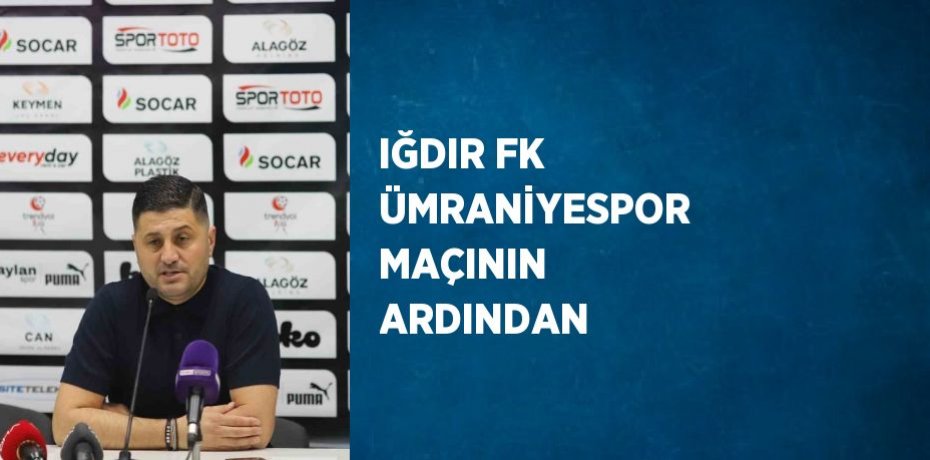 IĞDIR FK ÜMRANİYESPOR MAÇININ ARDINDAN