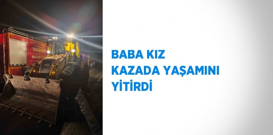 BABA KIZ KAZADA YAŞAMINI YİTİRDİ