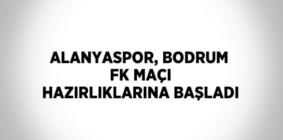 ALANYASPOR, BODRUM FK MAÇI HAZIRLIKLARINA BAŞLADI