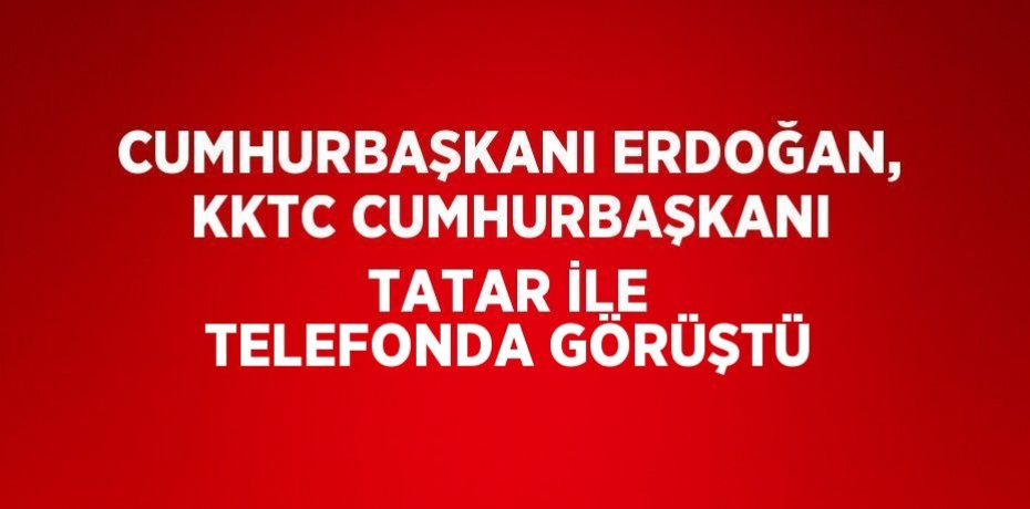 CUMHURBAŞKANI ERDOĞAN, KKTC CUMHURBAŞKANI TATAR İLE TELEFONDA GÖRÜŞTÜ
