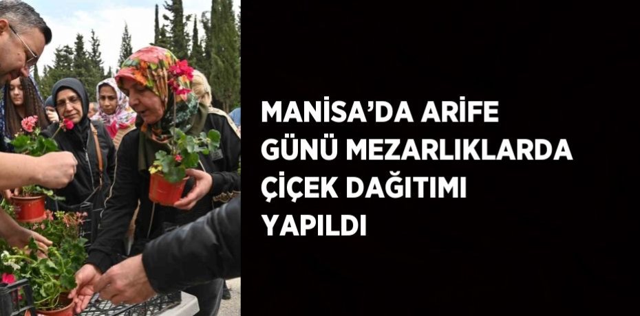 MANİSA’DA ARİFE GÜNÜ MEZARLIKLARDA ÇİÇEK DAĞITIMI YAPILDI