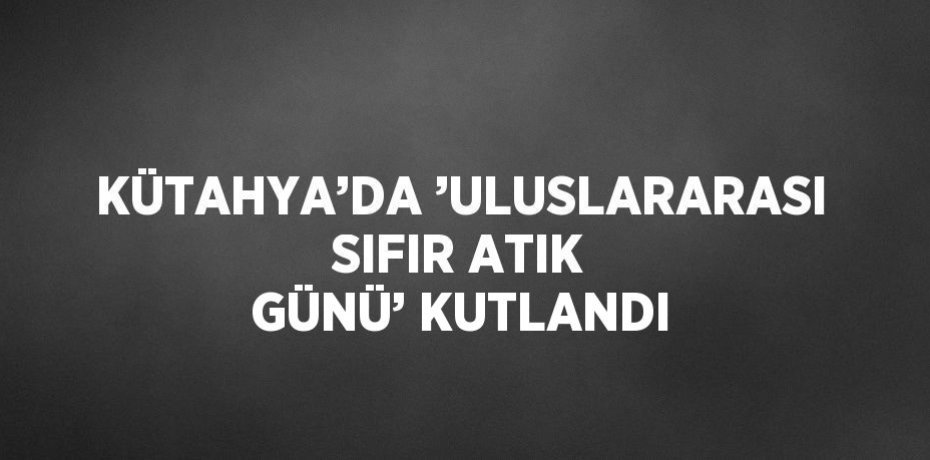 KÜTAHYA’DA ’ULUSLARARASI SIFIR ATIK GÜNÜ’ KUTLANDI