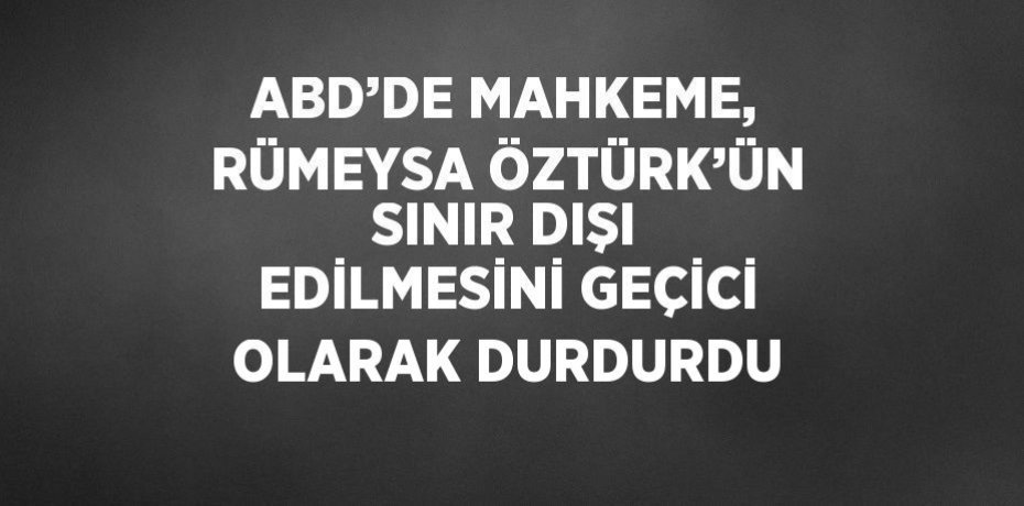 ABD’DE MAHKEME, RÜMEYSA ÖZTÜRK’ÜN SINIR DIŞI EDİLMESİNİ GEÇİCİ OLARAK DURDURDU