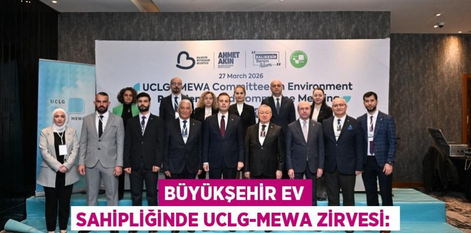 BÜYÜKŞEHİR EV SAHİPLİĞİNDE UCLG-MEWA ZİRVESİ: