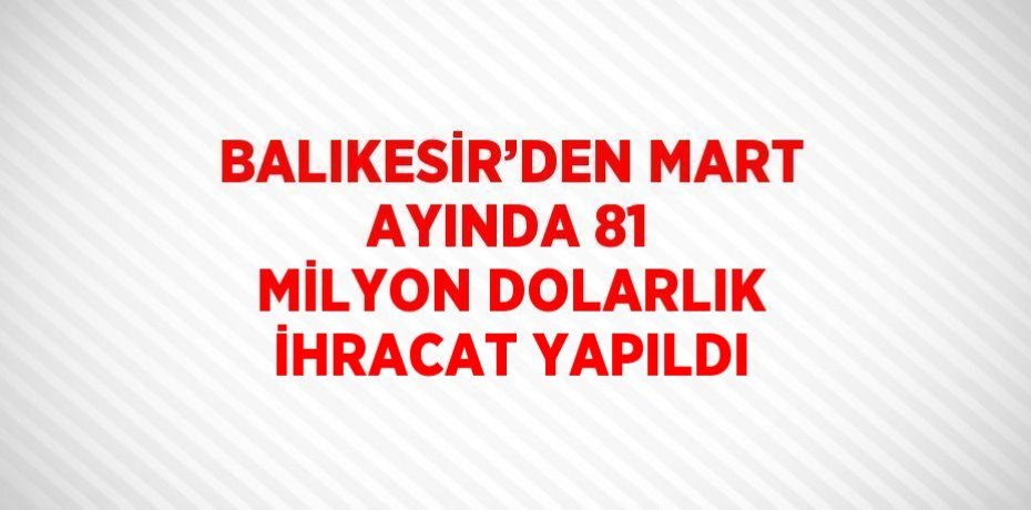BALIKESİR’DEN MART AYINDA 81 MİLYON DOLARLIK İHRACAT YAPILDI