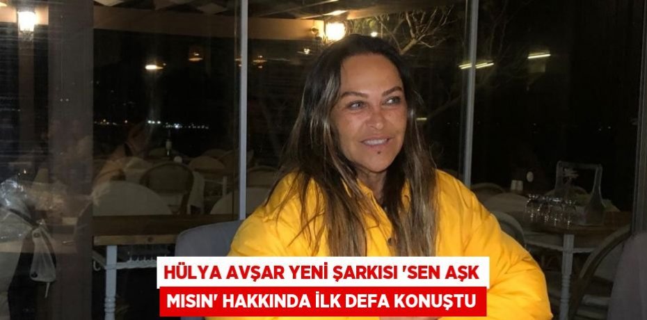 HÜLYA AVŞAR YENİ ŞARKISI 'SEN AŞK MISIN' HAKKINDA İLK DEFA KONUŞTU