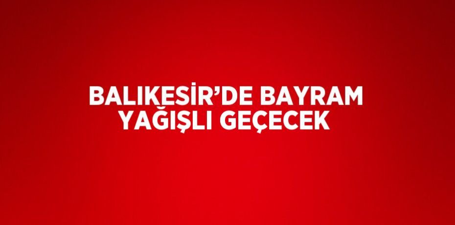 BALIKESİR’DE BAYRAM YAĞIŞLI GEÇECEK