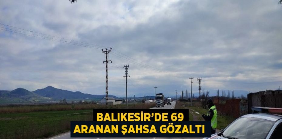 BALIKESİR’DE 69 ARANAN ŞAHSA GÖZALTI