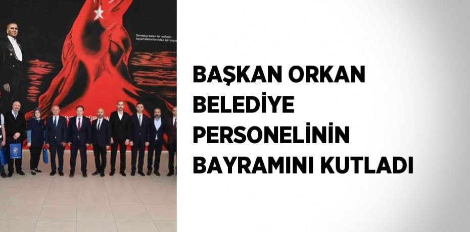 BAŞKAN ORKAN BELEDİYE PERSONELİNİN BAYRAMINI KUTLADI