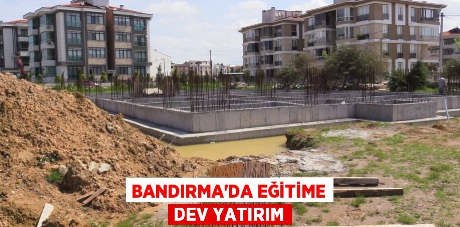 Bandırma'da eğitime dev yatırım