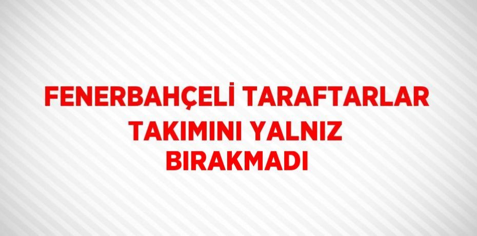 FENERBAHÇELİ TARAFTARLAR TAKIMINI YALNIZ BIRAKMADI