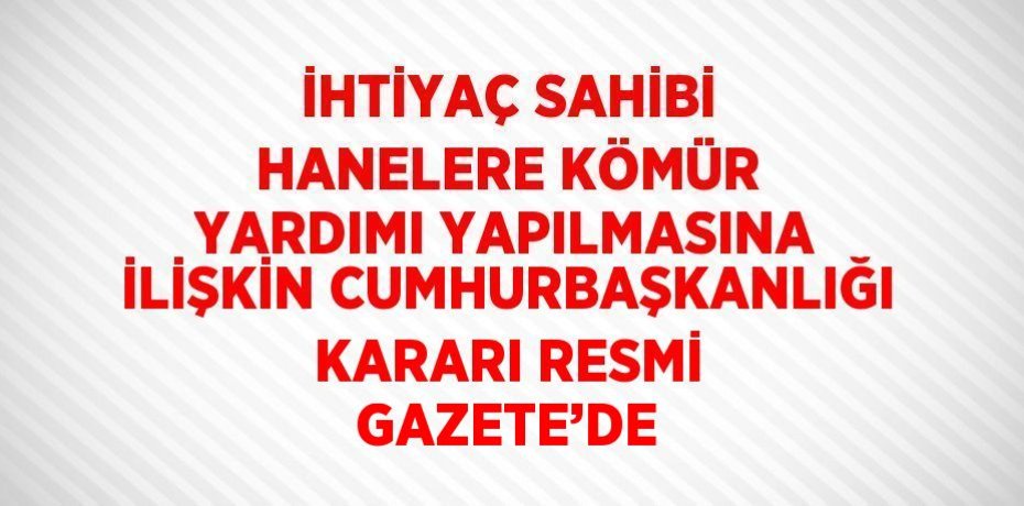 İHTİYAÇ SAHİBİ HANELERE KÖMÜR YARDIMI YAPILMASINA İLİŞKİN CUMHURBAŞKANLIĞI KARARI RESMİ GAZETE’DE