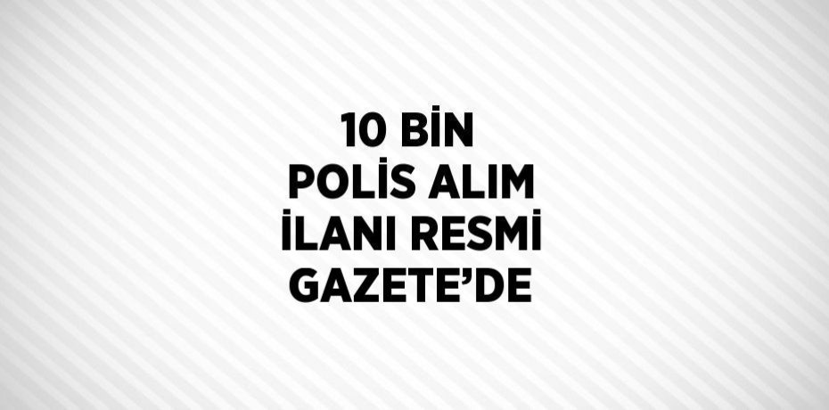 10 BİN POLİS ALIM İLANI RESMİ GAZETE’DE