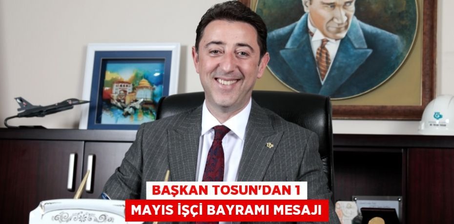 BAŞKAN TOSUN’DAN 1 MAYIS İŞÇİ BAYRAMI MESAJI