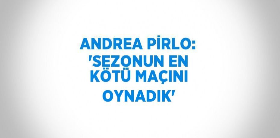 ANDREA PİRLO: 'SEZONUN EN KÖTÜ MAÇINI OYNADIK'