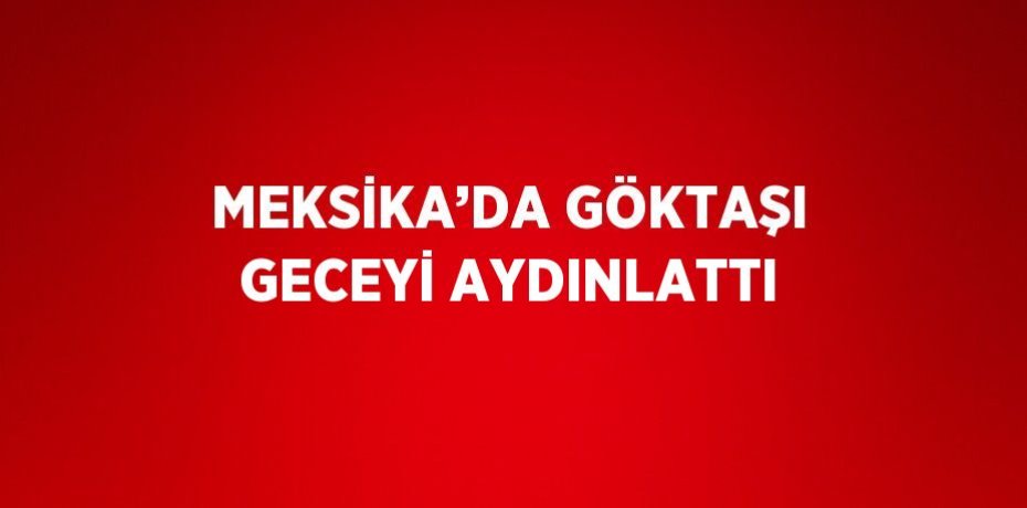 MEKSİKA’DA GÖKTAŞI GECEYİ AYDINLATTI