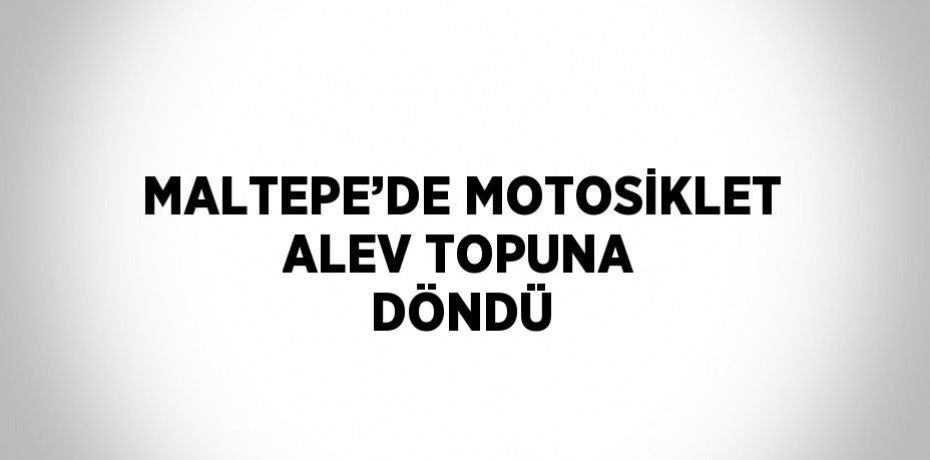 MALTEPE’DE MOTOSİKLET ALEV TOPUNA DÖNDÜ