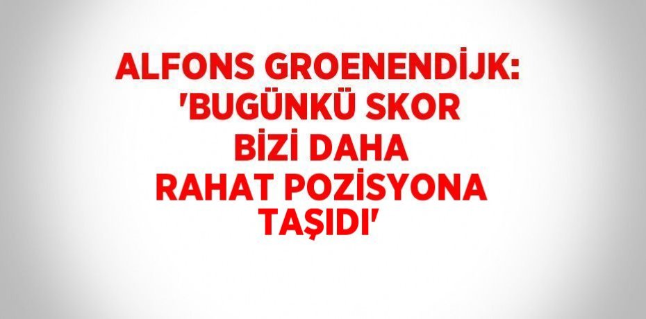ALFONS GROENENDİJK: 'BUGÜNKÜ SKOR BİZİ DAHA RAHAT POZİSYONA TAŞIDI'
