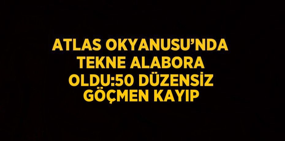 ATLAS OKYANUSU’NDA TEKNE ALABORA OLDU:50 DÜZENSİZ GÖÇMEN KAYIP
