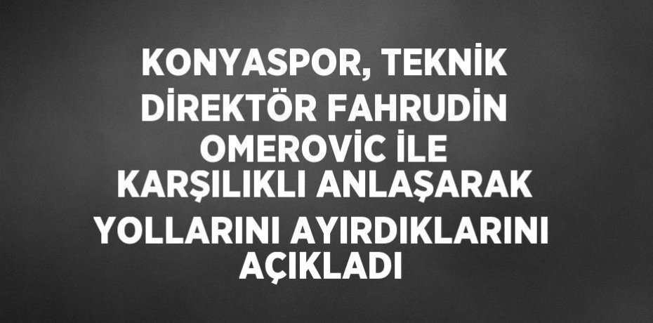 KONYASPOR, TEKNİK DİREKTÖR FAHRUDİN OMEROVİC İLE KARŞILIKLI ANLAŞARAK YOLLARINI AYIRDIKLARINI AÇIKLADI