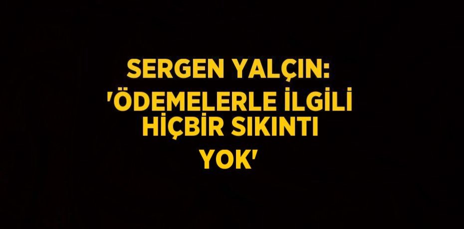SERGEN YALÇIN: 'ÖDEMELERLE İLGİLİ HİÇBİR SIKINTI YOK'