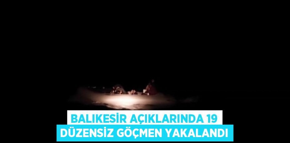BALIKESİR AÇIKLARINDA 19 DÜZENSİZ GÖÇMEN YAKALANDI
