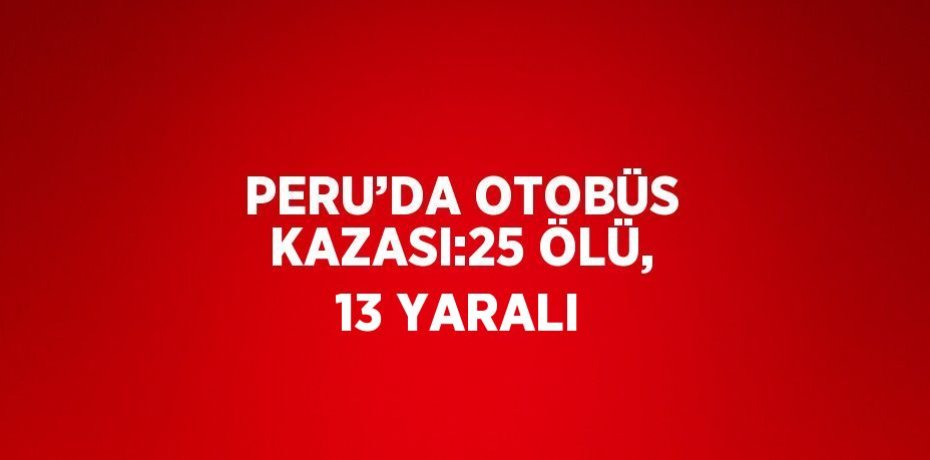 PERU’DA OTOBÜS KAZASI:25 ÖLÜ, 13 YARALI