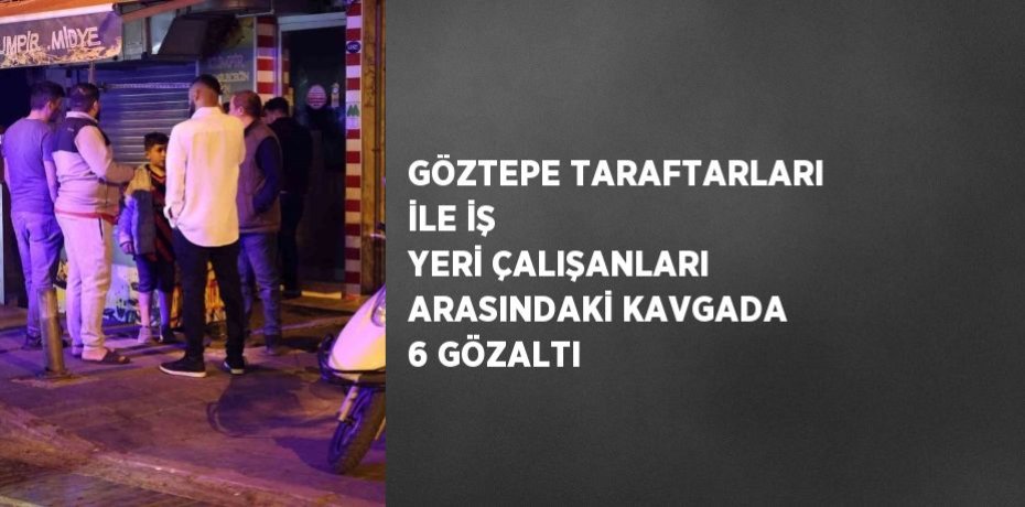 GÖZTEPE TARAFTARLARI İLE İŞ YERİ ÇALIŞANLARI ARASINDAKİ KAVGADA 6 GÖZALTI