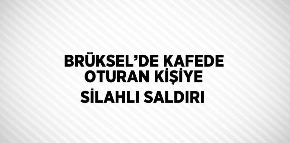 BRÜKSEL’DE KAFEDE OTURAN KİŞİYE SİLAHLI SALDIRI