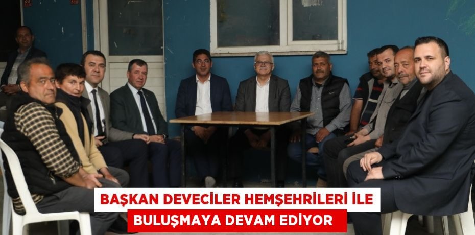 Başkan deveciler hemşehrileri ile buluşmaya devam ediyor  