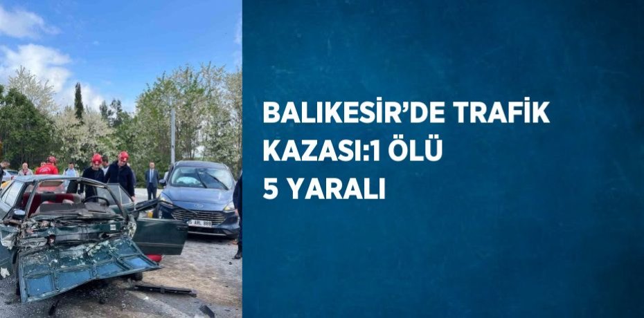 BALIKESİR’DE TRAFİK KAZASI:1 ÖLÜ 5 YARALI