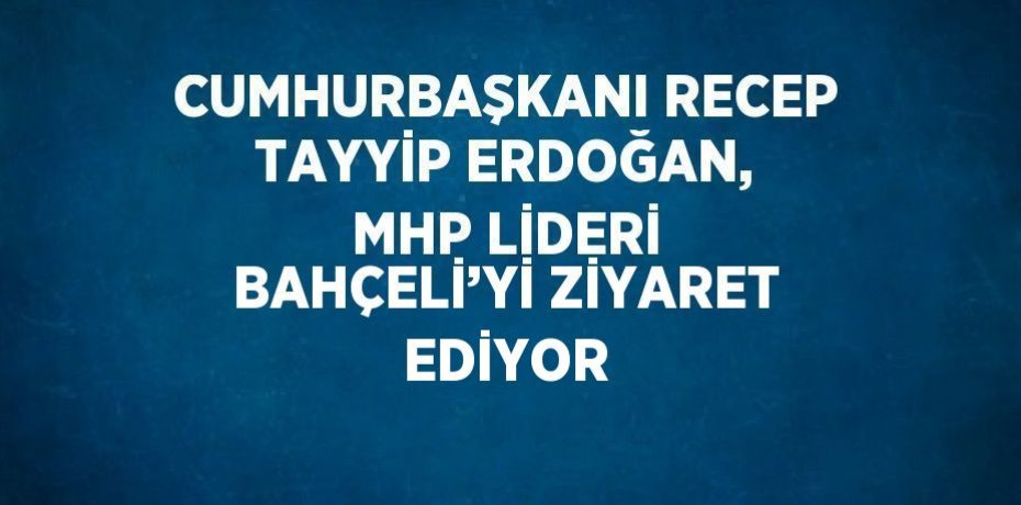 CUMHURBAŞKANI RECEP TAYYİP ERDOĞAN, MHP LİDERİ BAHÇELİ’Yİ ZİYARET EDİYOR